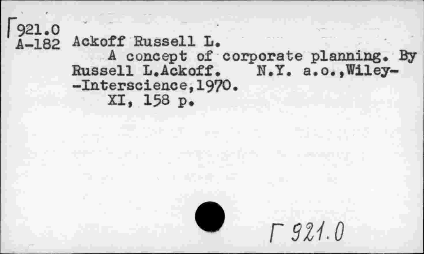 ﻿r 921.0
A-182 Ackoff Russell L.
A concept of corporate planning. By Russell L.Ackoff. N.Y. a.o.,Wiley--Interscience,1970.
XI, 158 p.
• r9M.O